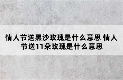 情人节送黑沙玫瑰是什么意思 情人节送11朵玫瑰是什么意思